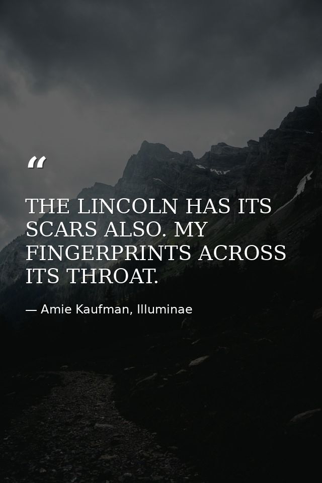 THE LINCOLN HAS ITS SCARS ALSO. MY FINGERPRINTS ACROSS ITS THROAT. — Amie Kaufman, Illuminae