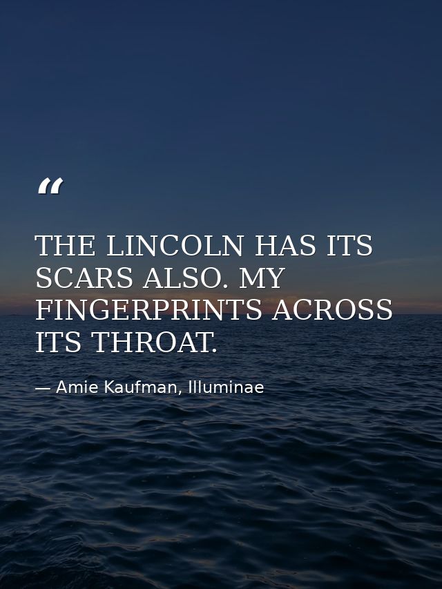 THE LINCOLN HAS ITS SCARS ALSO. MY FINGERPRINTS ACROSS ITS THROAT. — Amie Kaufman, Illuminae