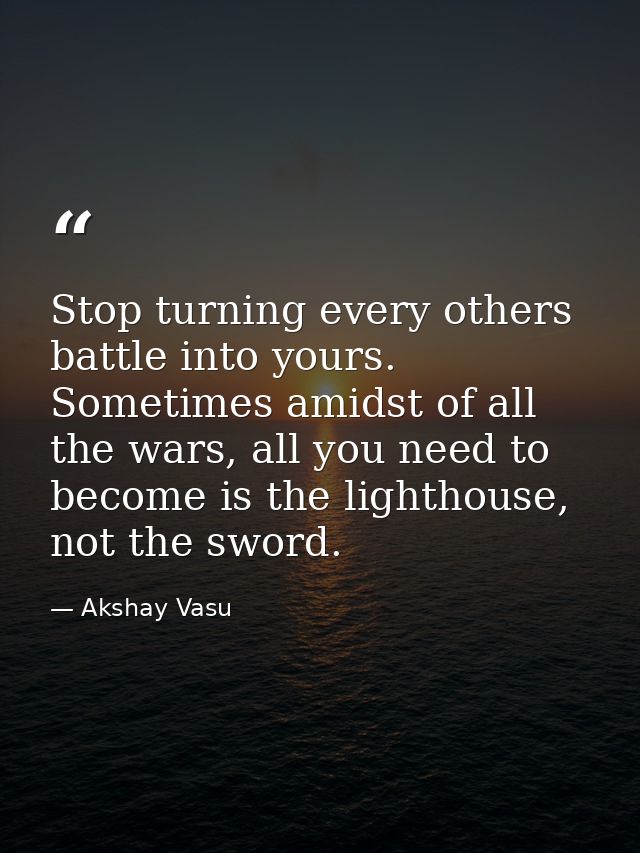 Stop turning every others battle into yours. Sometimes amidst of all the wars, all you need to become is the lighthouse, — Akshay Vasu