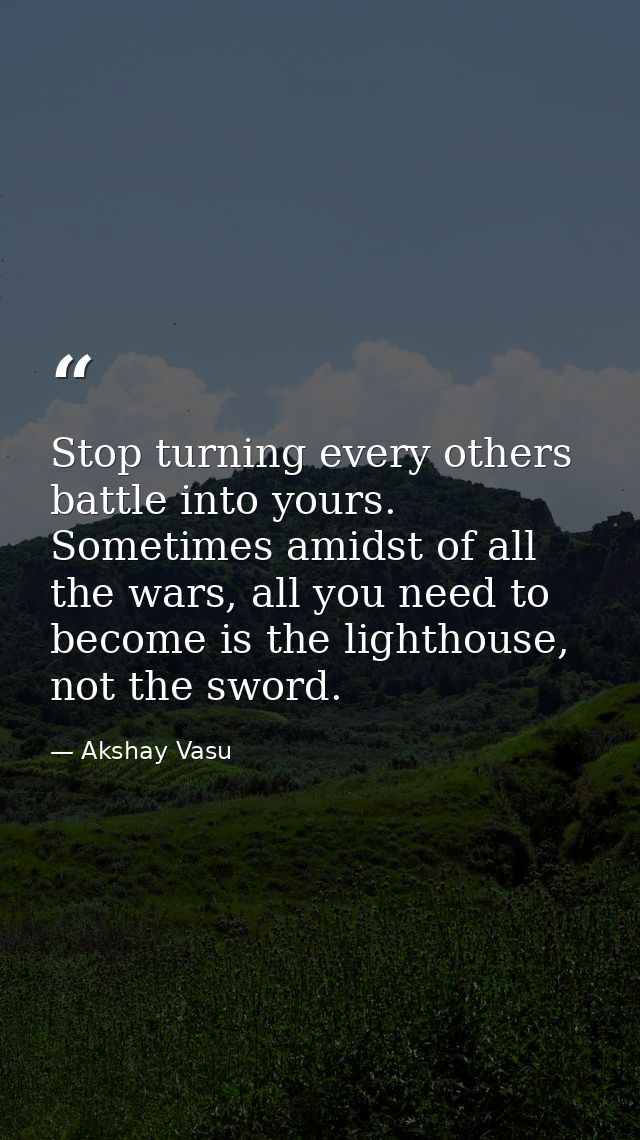 Stop turning every others battle into yours. Sometimes amidst of all the wars, all you need to become is the lighthouse, — Akshay Vasu