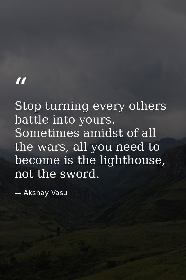 Stop turning every others battle into yours. Sometimes amidst of all the wars, all you need to become is the lighthouse, — Akshay Vasu