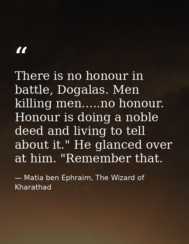 There is no honour in battle, Dogalas. Men killing men.....no honour. Honour is doing a noble deed and living to tell ab — Matia ben Ephraim, The Wizard of Kharathad