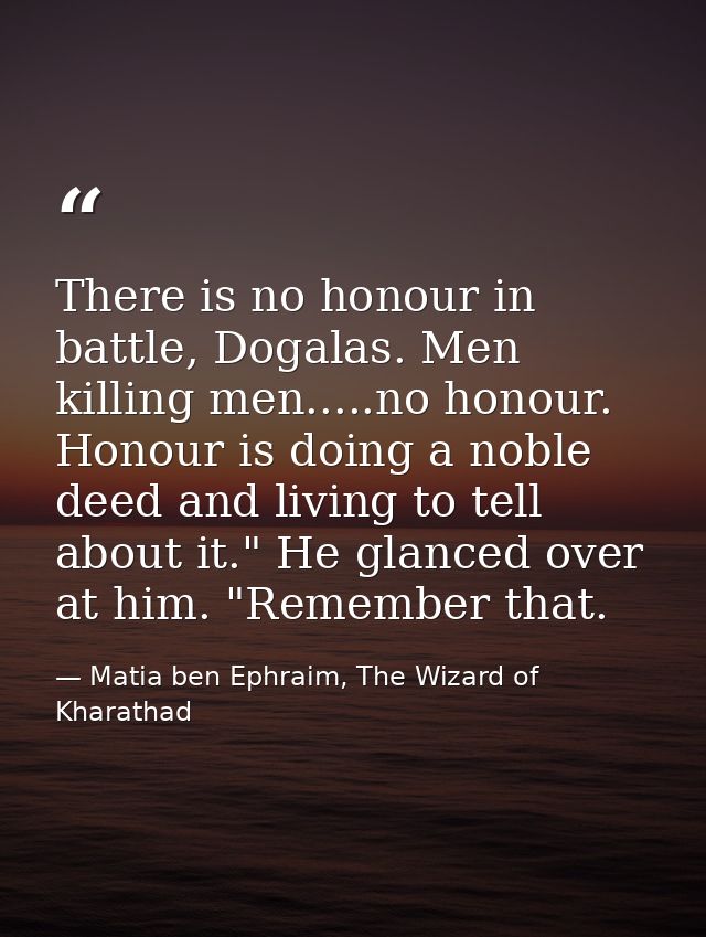 There is no honour in battle, Dogalas. Men killing men.....no honour. Honour is doing a noble deed and living to tell ab — Matia ben Ephraim, The Wizard of Kharathad