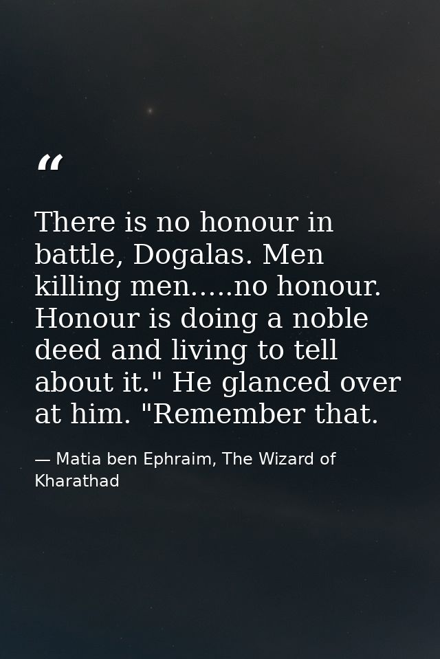 There is no honour in battle, Dogalas. Men killing men.....no honour. Honour is doing a noble deed and living to tell ab — Matia ben Ephraim, The Wizard of Kharathad