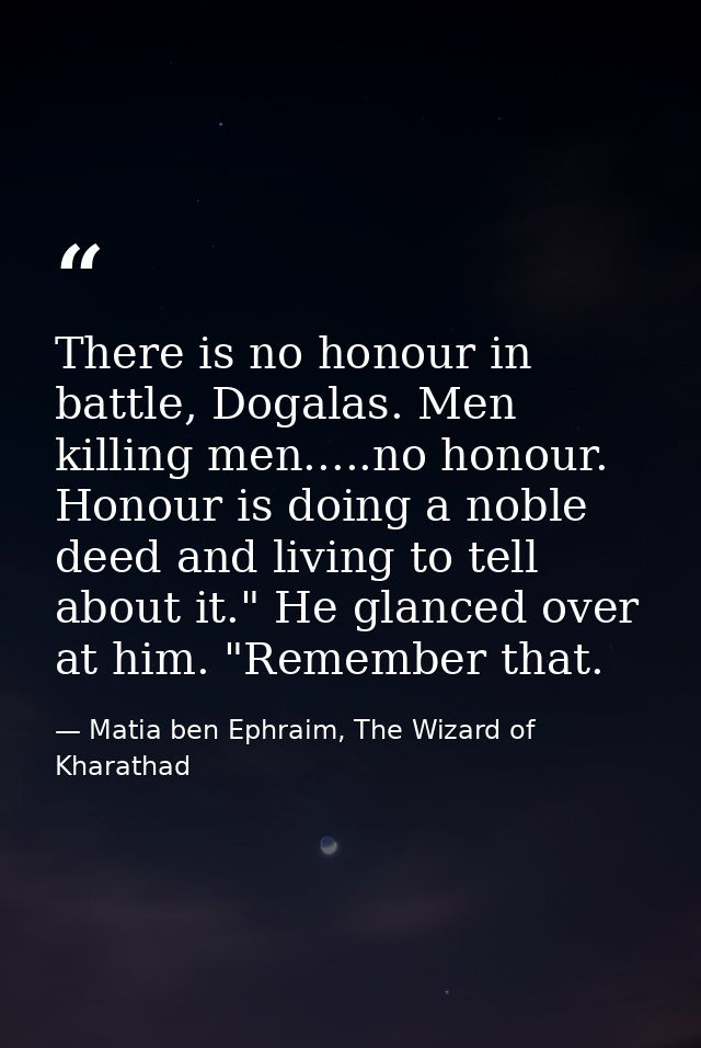 There is no honour in battle, Dogalas. Men killing men.....no honour. Honour is doing a noble deed and living to tell ab — Matia ben Ephraim, The Wizard of Kharathad
