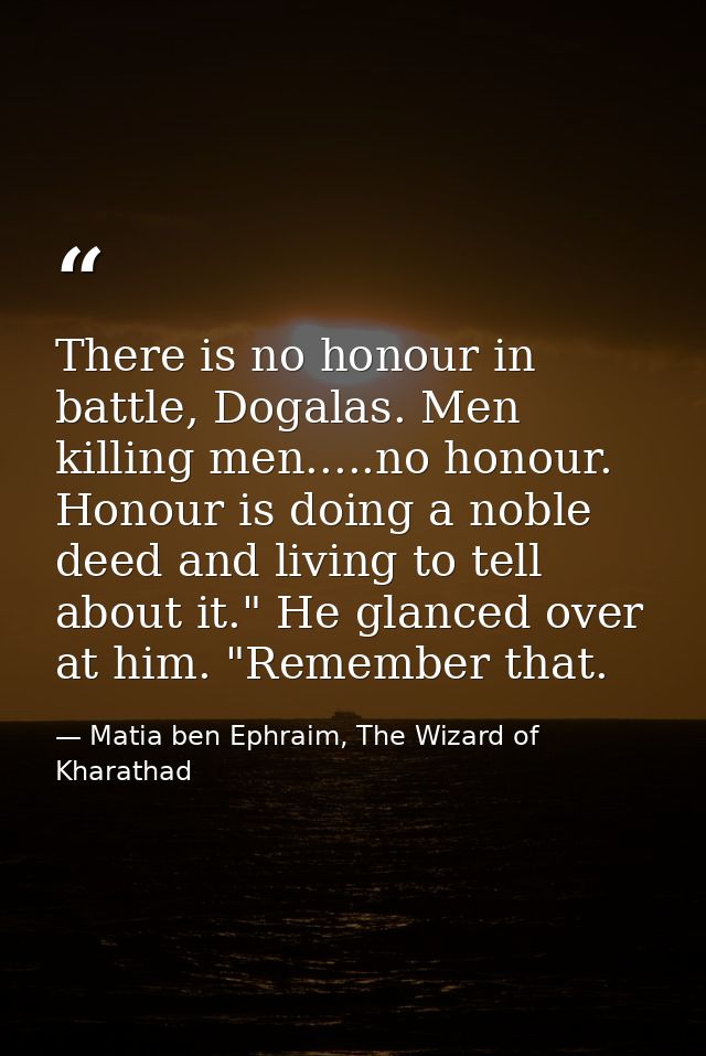 There is no honour in battle, Dogalas. Men killing men.....no honour. Honour is doing a noble deed and living to tell ab — Matia ben Ephraim, The Wizard of Kharathad