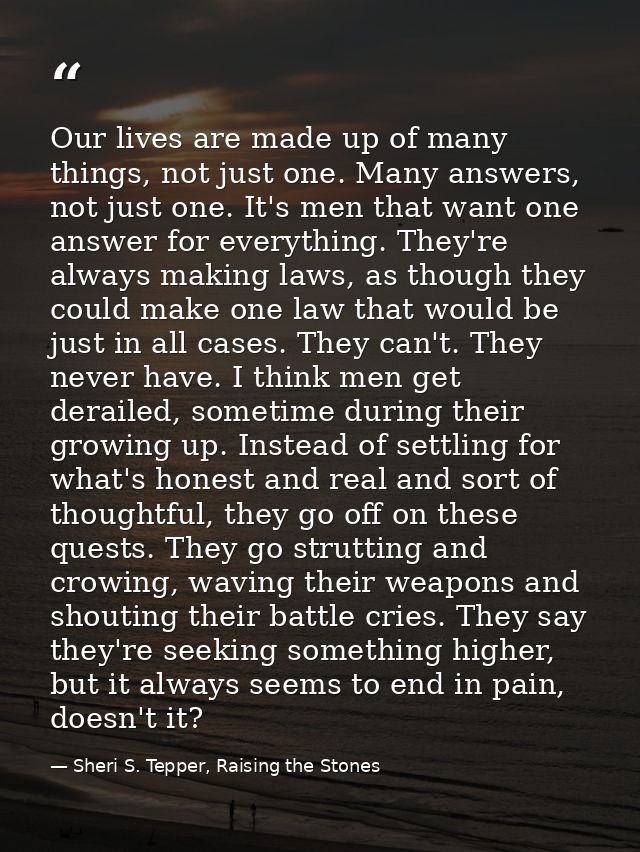 Our lives are made up of many things, not just one. Many answers, not just one. It's men that want one answer for everyt — Sheri S. Tepper, Raising the Stones
