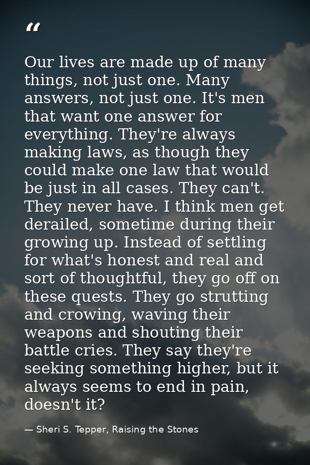 Our lives are made up of many things, not just one. Many answers, not just one. It's men that want one answer for everyt — Sheri S. Tepper, Raising the Stones