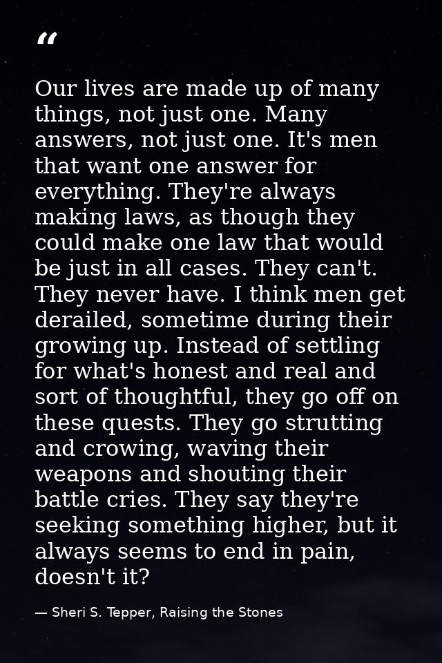 Our lives are made up of many things, not just one. Many answers, not just one. It's men that want one answer for everyt — Sheri S. Tepper, Raising the Stones
