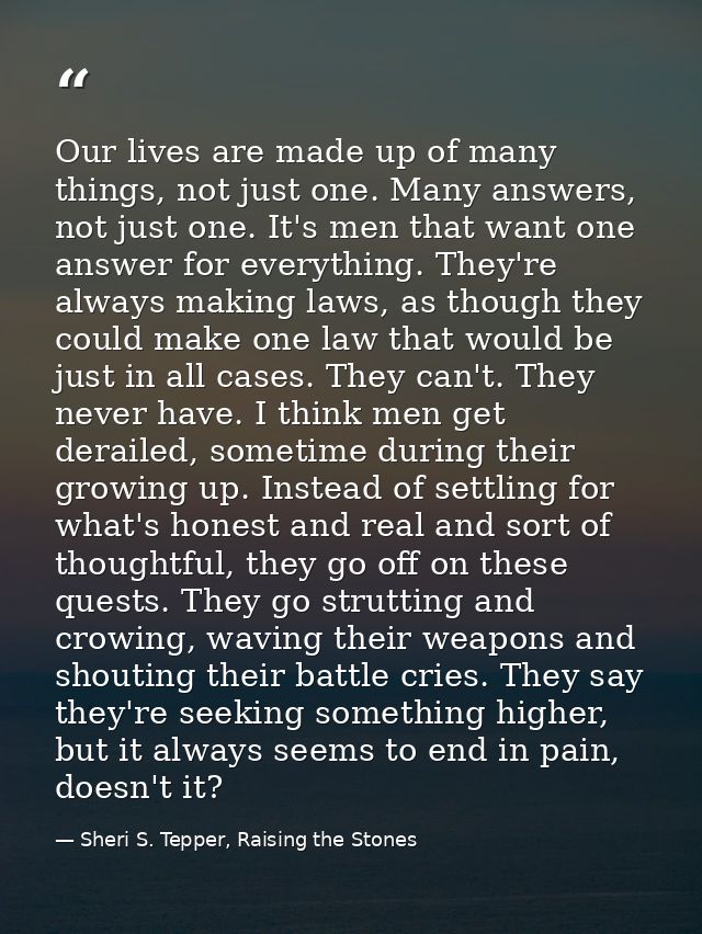Our lives are made up of many things, not just one. Many answers, not just one. It's men that want one answer for everyt — Sheri S. Tepper, Raising the Stones