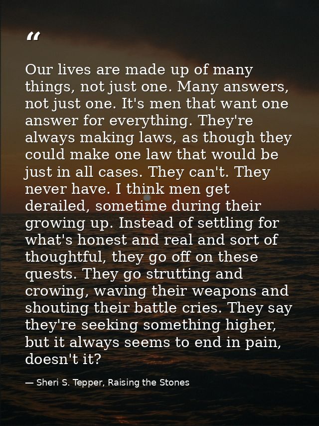Our lives are made up of many things, not just one. Many answers, not just one. It's men that want one answer for everyt — Sheri S. Tepper, Raising the Stones
