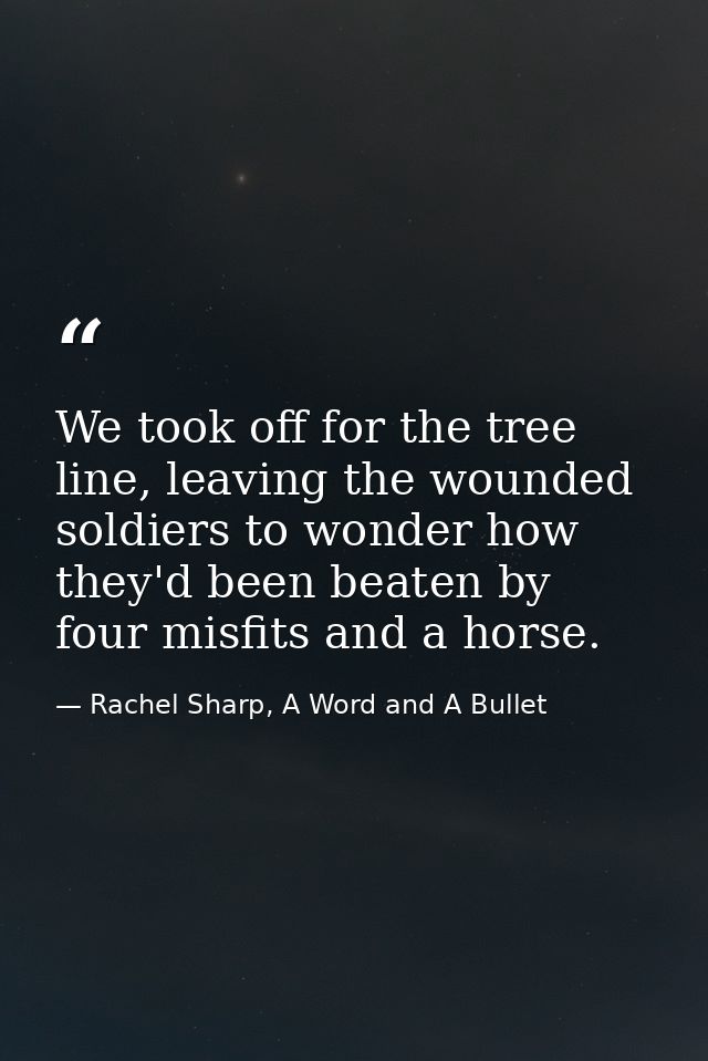 We took off for the tree line, leaving the wounded soldiers to wonder how they'd been beaten by four misfits and a horse — Rachel Sharp, A Word and A Bullet
