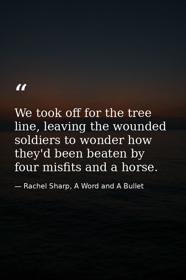 We took off for the tree line, leaving the wounded soldiers to wonder how they'd been beaten by four misfits and a horse — Rachel Sharp, A Word and A Bullet