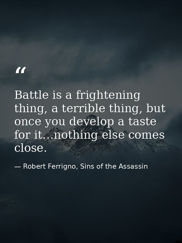 Battle is a frightening thing, a terrible thing, but once you develop a taste for it…nothing else comes close. — Robert Ferrigno, Sins of the Assassin