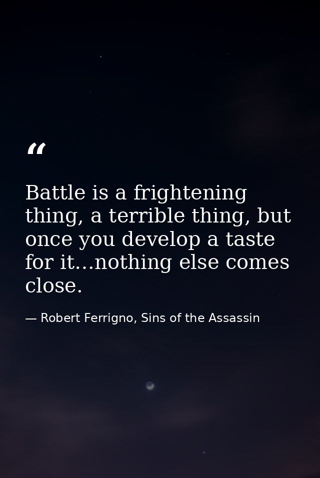Battle is a frightening thing, a terrible thing, but once you develop a taste for it…nothing else comes close. — Robert Ferrigno, Sins of the Assassin