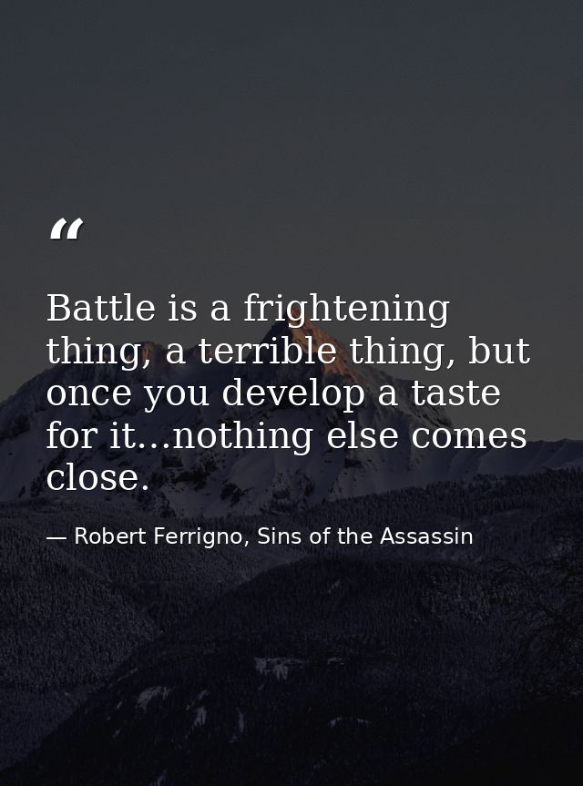 Battle is a frightening thing, a terrible thing, but once you develop a taste for it…nothing else comes close. — Robert Ferrigno, Sins of the Assassin