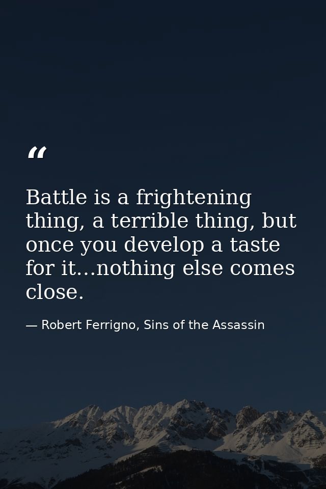 Battle is a frightening thing, a terrible thing, but once you develop a taste for it…nothing else comes close. — Robert Ferrigno, Sins of the Assassin