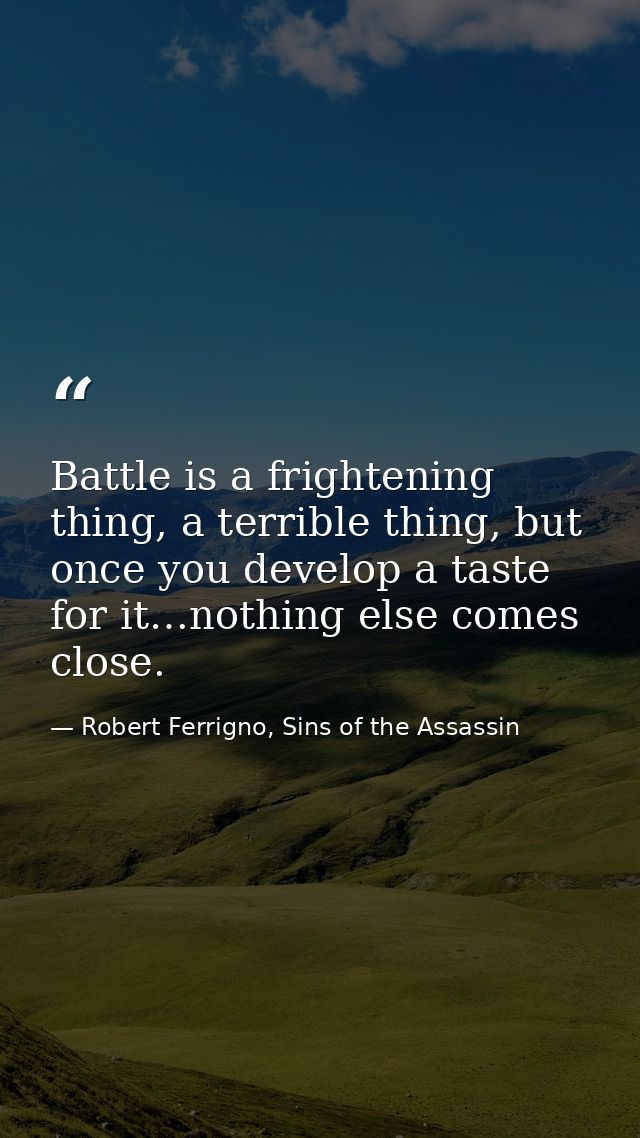 Battle is a frightening thing, a terrible thing, but once you develop a taste for it…nothing else comes close. — Robert Ferrigno, Sins of the Assassin