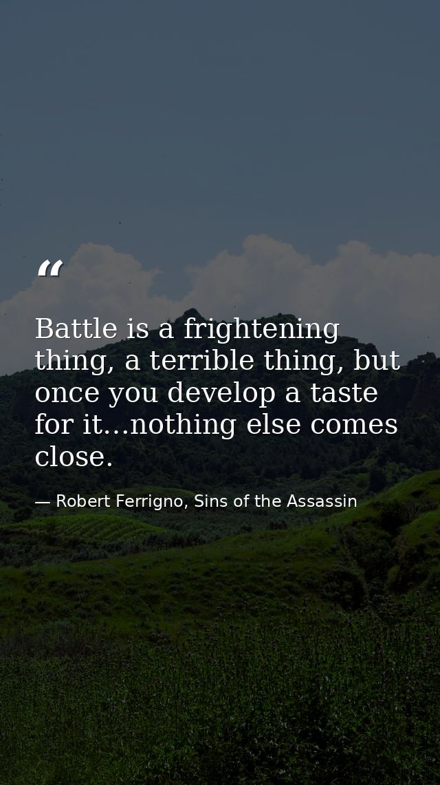 Battle is a frightening thing, a terrible thing, but once you develop a taste for it…nothing else comes close. — Robert Ferrigno, Sins of the Assassin