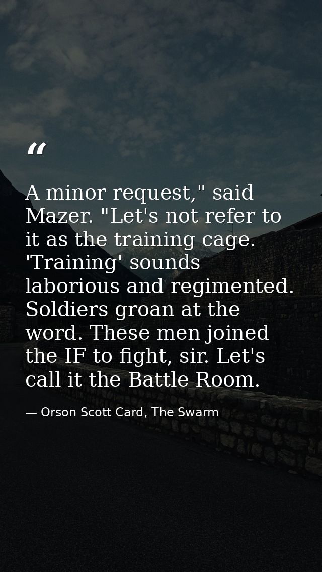 A minor request," said Mazer. "Let's not refer to it as the training cage. 'Training' sounds laborious and regimented. S — Orson Scott Card, The Swarm