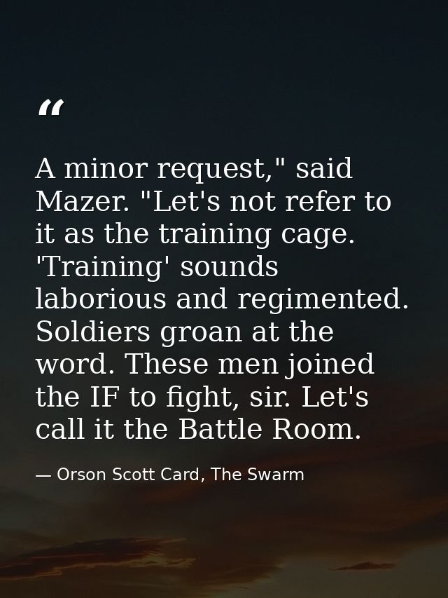A minor request," said Mazer. "Let's not refer to it as the training cage. 'Training' sounds laborious and regimented. S — Orson Scott Card, The Swarm