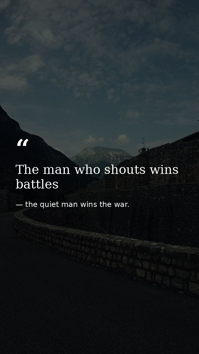 The man who shouts wins battles — the quiet man wins the war.