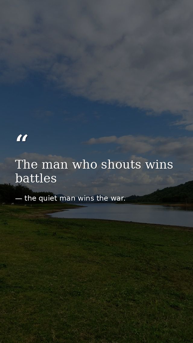 The man who shouts wins battles — the quiet man wins the war.