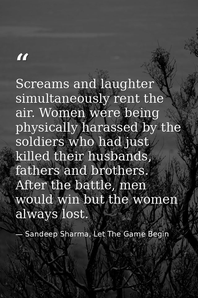 Screams and laughter simultaneously rent the air. Women were being physically harassed by the soldiers who had just kill — Sandeep Sharma, Let The Game Begin