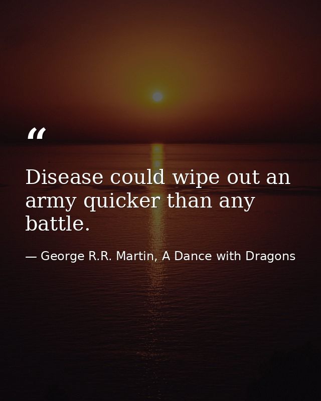 Disease could wipe out an army quicker than any battle. — George R.R. Martin, A Dance with Dragons