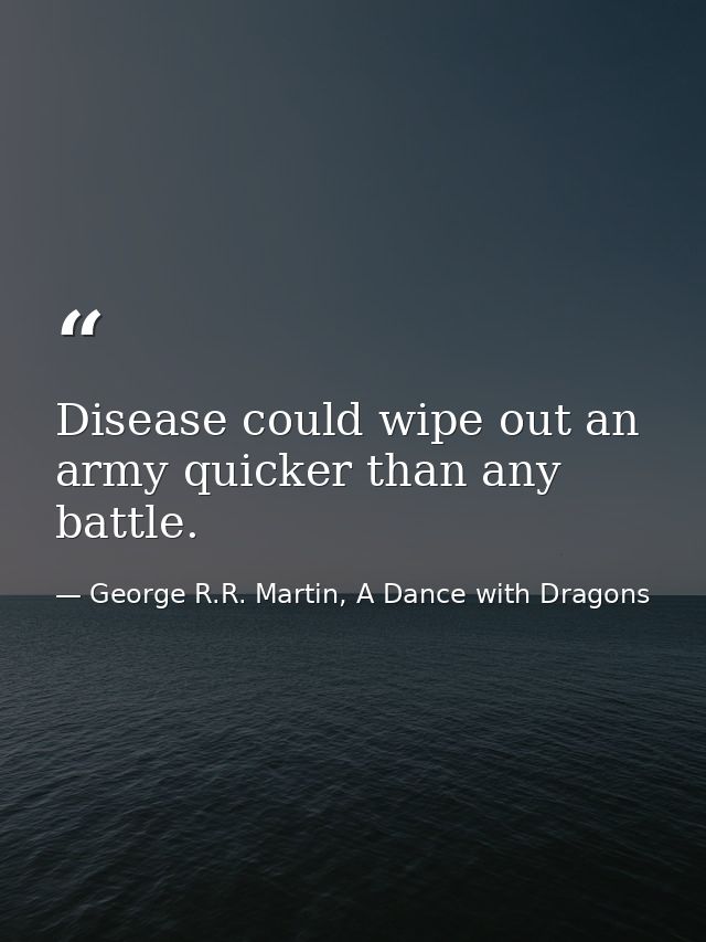 Disease could wipe out an army quicker than any battle. — George R.R. Martin, A Dance with Dragons