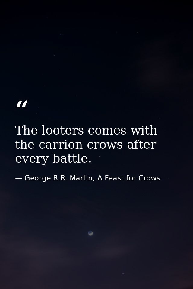 The looters comes with the carrion crows after every battle. — George R.R. Martin, A Feast for Crows