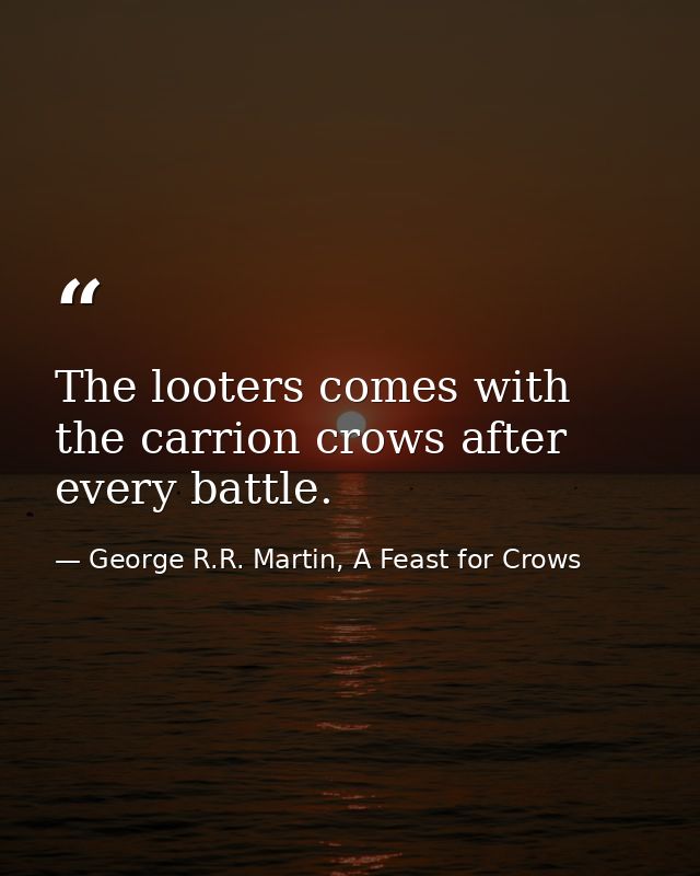 The looters comes with the carrion crows after every battle. — George R.R. Martin, A Feast for Crows