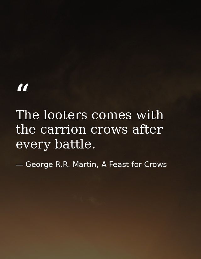 The looters comes with the carrion crows after every battle. — George R.R. Martin, A Feast for Crows