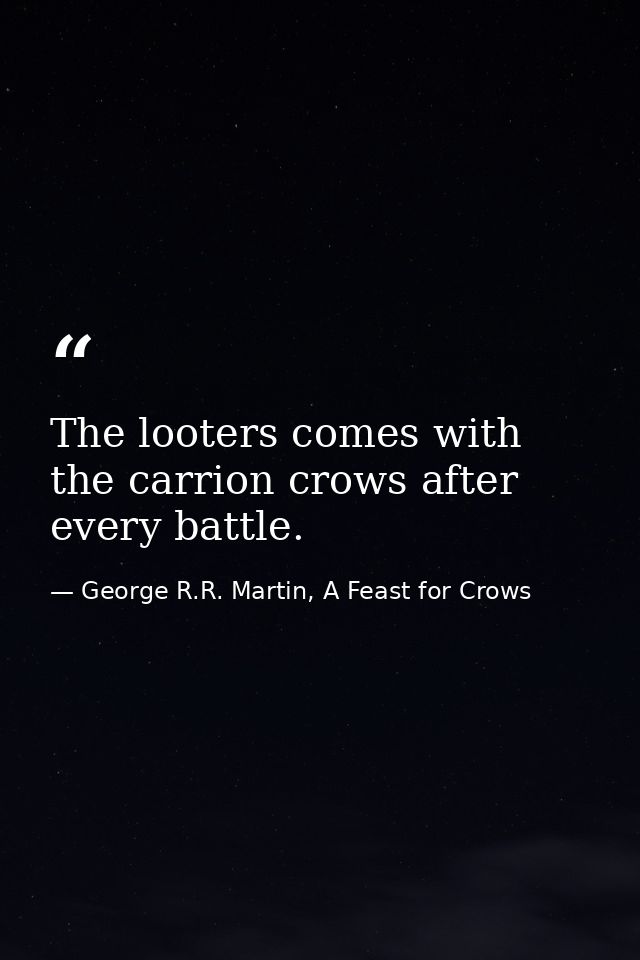 The looters comes with the carrion crows after every battle. — George R.R. Martin, A Feast for Crows