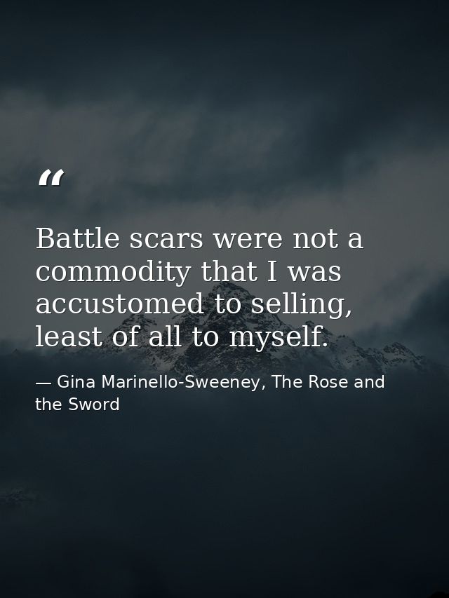 Battle scars were not a commodity that I was accustomed to selling, least of all to myself. — Gina Marinello-Sweeney, The Rose and the Sword