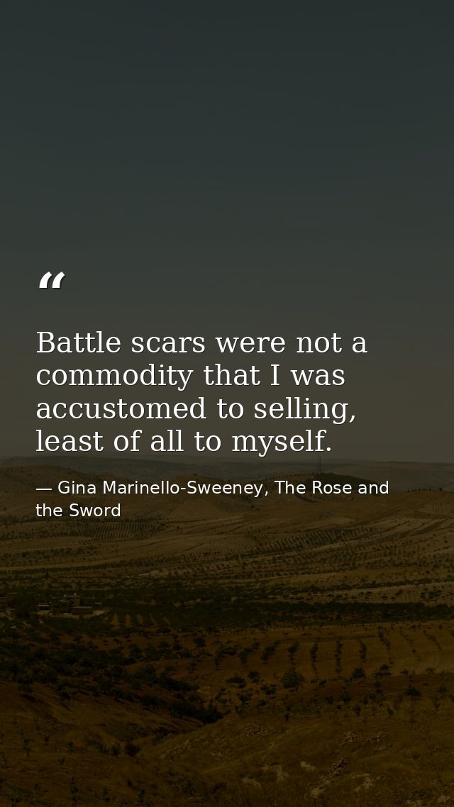 Battle scars were not a commodity that I was accustomed to selling, least of all to myself. — Gina Marinello-Sweeney, The Rose and the Sword