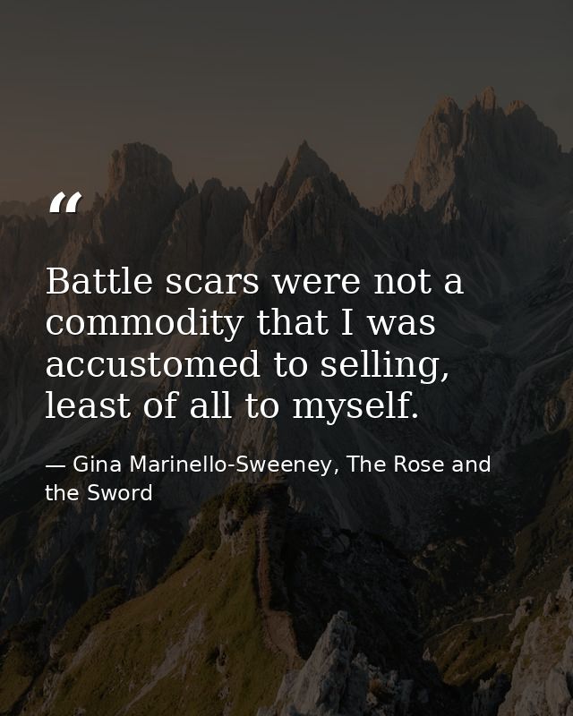 Battle scars were not a commodity that I was accustomed to selling, least of all to myself. — Gina Marinello-Sweeney, The Rose and the Sword