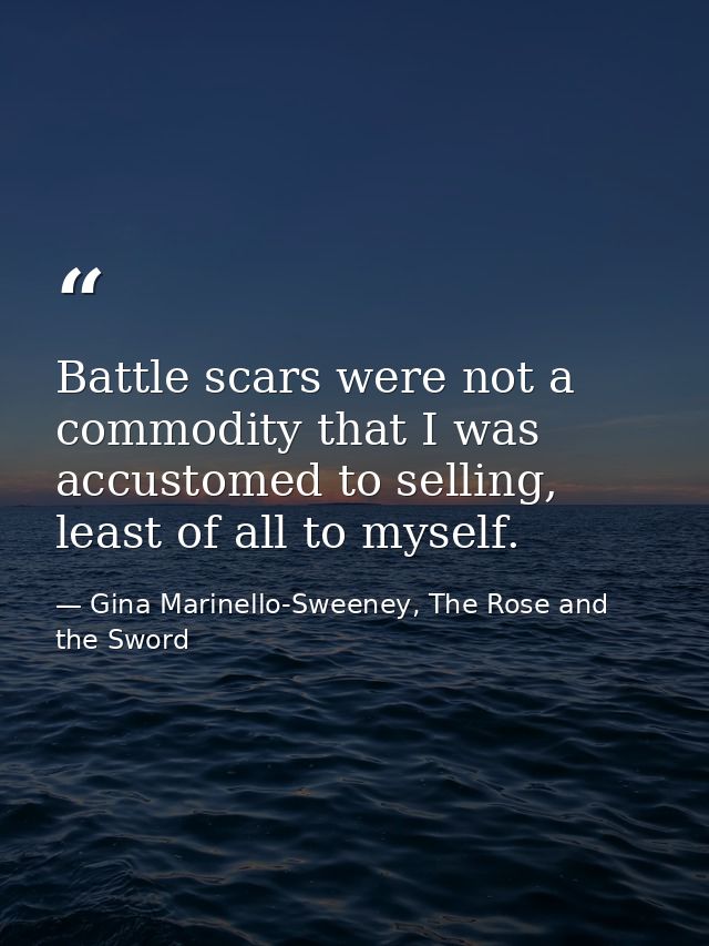 Battle scars were not a commodity that I was accustomed to selling, least of all to myself. — Gina Marinello-Sweeney, The Rose and the Sword