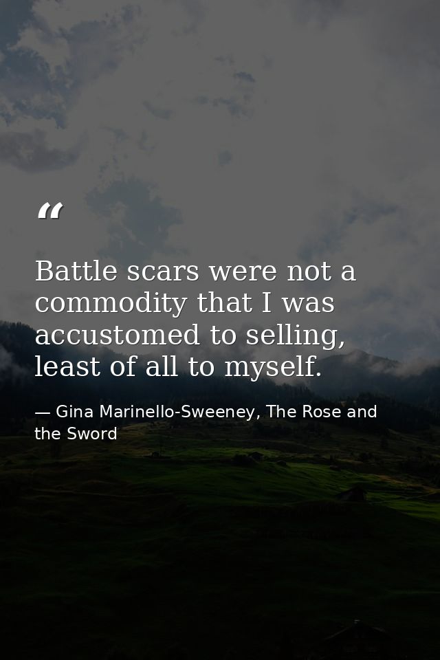 Battle scars were not a commodity that I was accustomed to selling, least of all to myself. — Gina Marinello-Sweeney, The Rose and the Sword