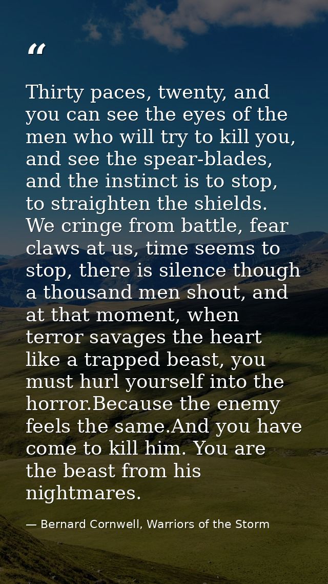 Thirty paces, twenty, and you can see the eyes of the men who will try to kill you, and see the spear-blades, and the in — Bernard Cornwell, Warriors of the Storm