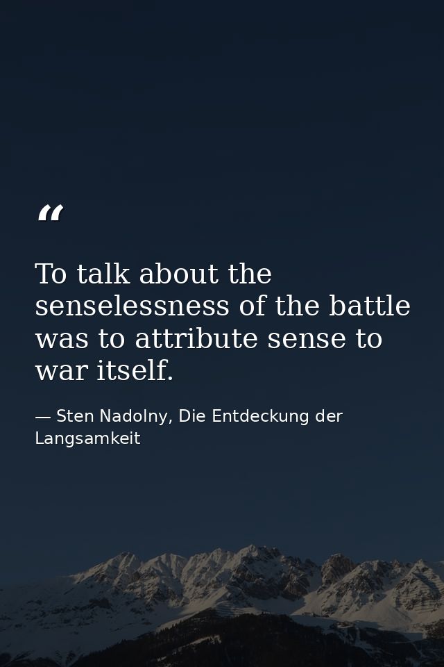 To talk about the senselessness of the battle was to attribute sense to war itself. — Sten Nadolny, Die Entdeckung der Langsamkeit