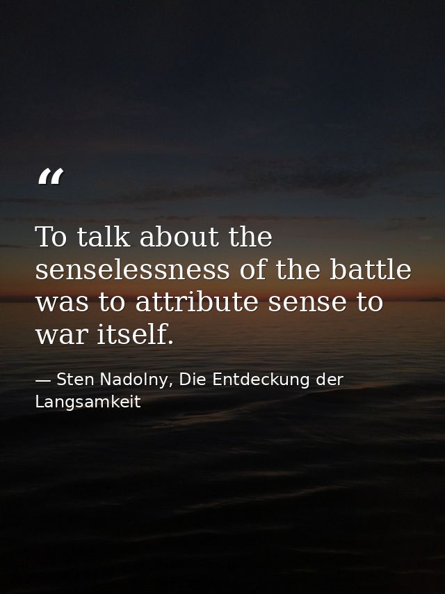 To talk about the senselessness of the battle was to attribute sense to war itself. — Sten Nadolny, Die Entdeckung der Langsamkeit