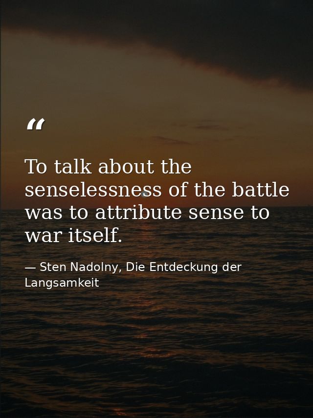To talk about the senselessness of the battle was to attribute sense to war itself. — Sten Nadolny, Die Entdeckung der Langsamkeit