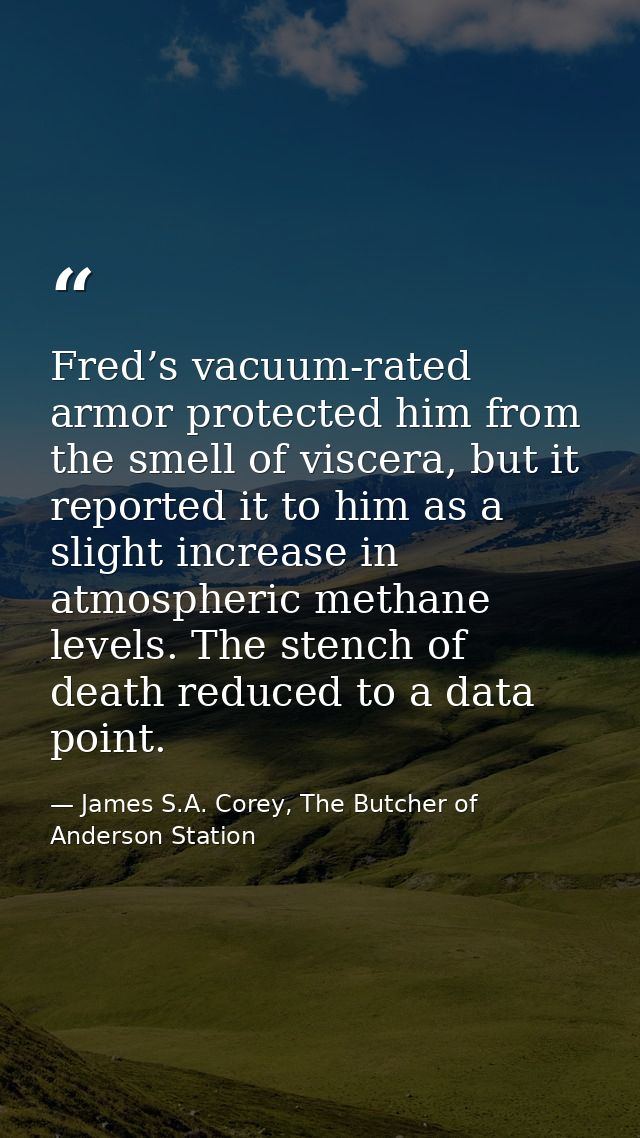 Fred’s vacuum-rated armor protected him from the smell of viscera, but it reported it to him as a slight increase in atm — James S.A. Corey, The Butcher of Anderson Station