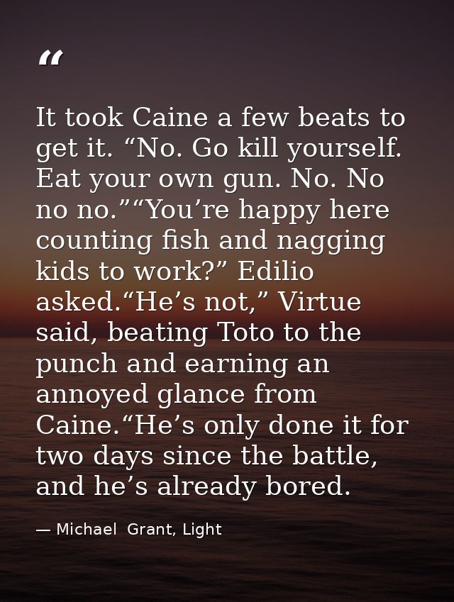 It took Caine a few beats to get it. “No. Go kill yourself. Eat your own gun. No. No no no.”“You’re happy here counting  — Michael  Grant, Light