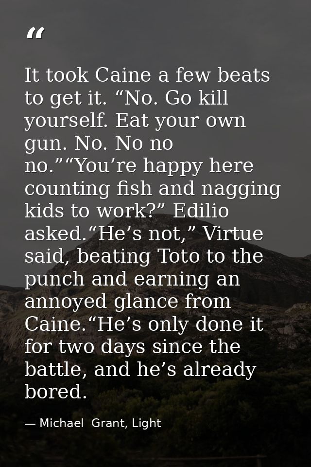 It took Caine a few beats to get it. “No. Go kill yourself. Eat your own gun. No. No no no.”“You’re happy here counting  — Michael  Grant, Light
