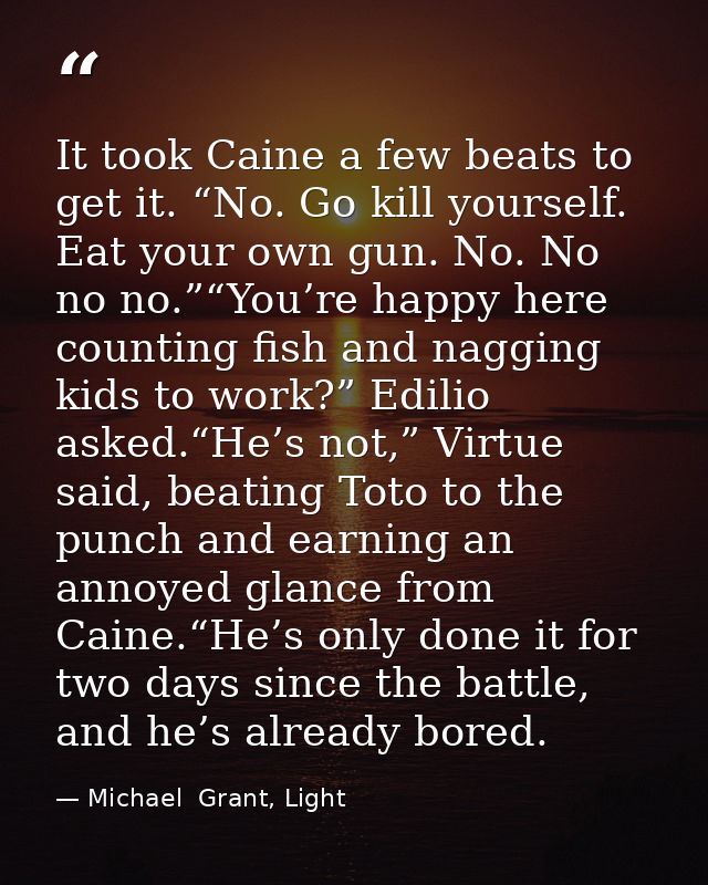 It took Caine a few beats to get it. “No. Go kill yourself. Eat your own gun. No. No no no.”“You’re happy here counting  — Michael  Grant, Light