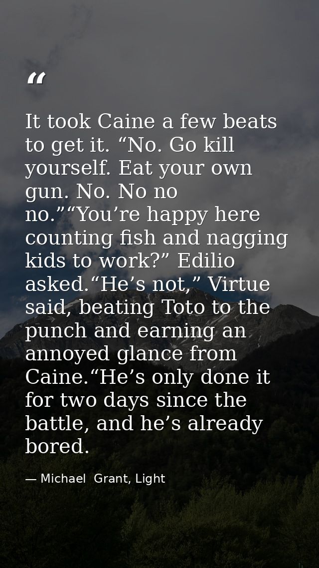 It took Caine a few beats to get it. “No. Go kill yourself. Eat your own gun. No. No no no.”“You’re happy here counting  — Michael  Grant, Light