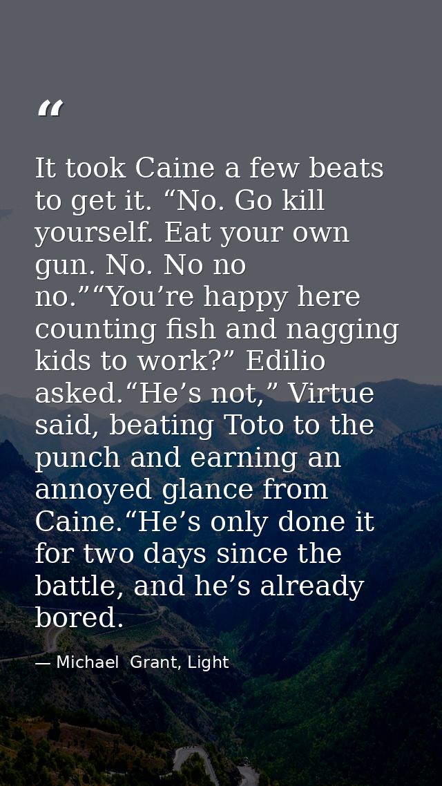 It took Caine a few beats to get it. “No. Go kill yourself. Eat your own gun. No. No no no.”“You’re happy here counting  — Michael  Grant, Light