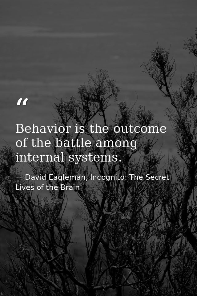 Behavior is the outcome of the battle among internal systems. — David Eagleman, Incognito: The Secret Lives of the Brain